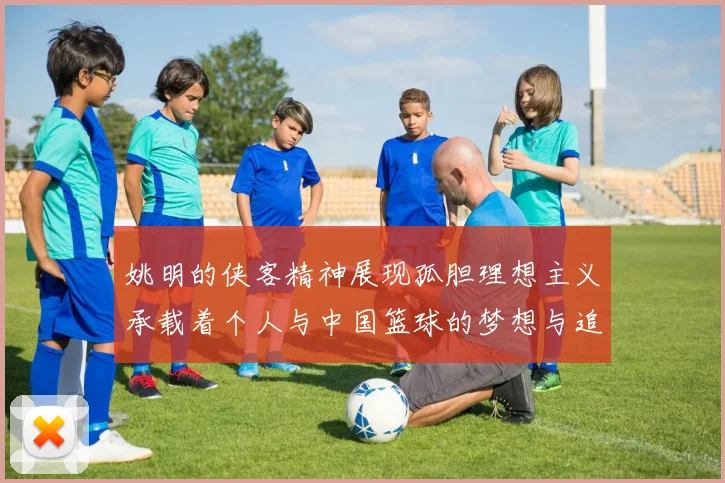 姚明的侠客精神展现孤胆理想主义承载着个人与中国篮球的梦想与追求