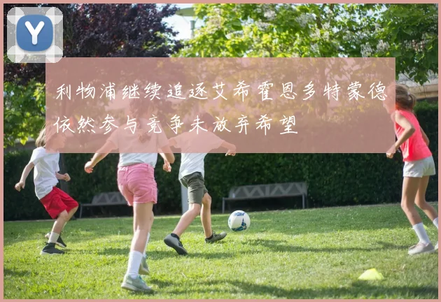 利物浦继续追逐艾希霍恩多特蒙德依然参与竞争未放弃希望