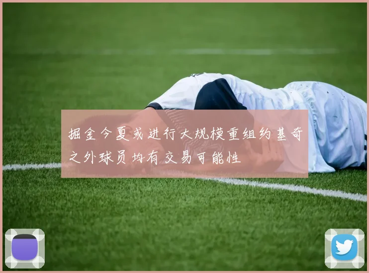 掘金今夏或进行大规模重组约基奇之外球员均有交易可能性