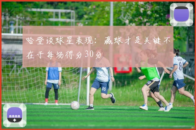 哈登谈球星表现：赢球才是关键不在于每场得分30分