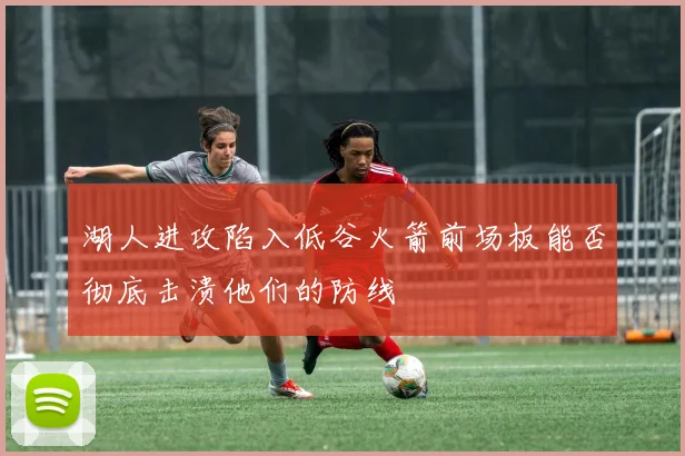 湖人进攻陷入低谷火箭前场板能否彻底击溃他们的防线