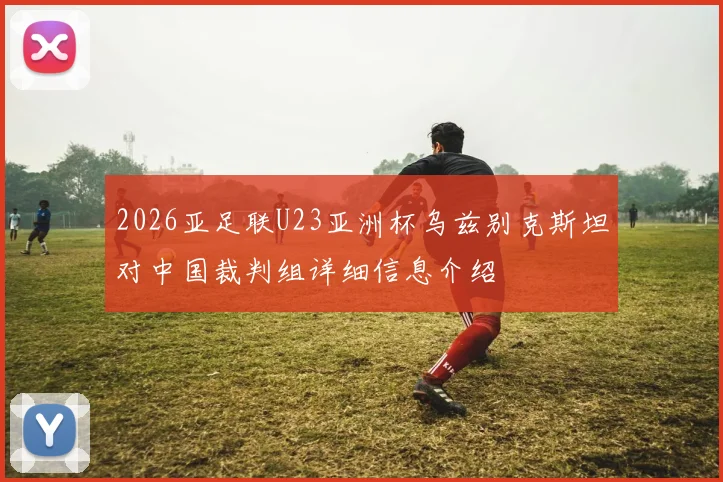 2026亚足联U23亚洲杯乌兹别克斯坦对中国裁判组详细信息介绍