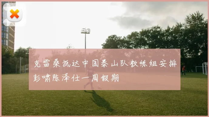 克雷桑抵达中国泰山队教练组安排彭啸陈泽仕一周假期