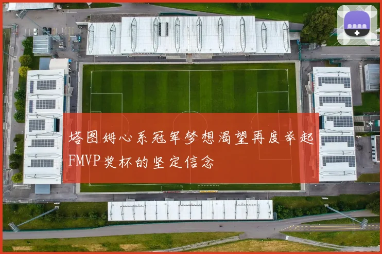 塔图姆心系冠军梦想渴望再度举起FMVP奖杯的坚定信念