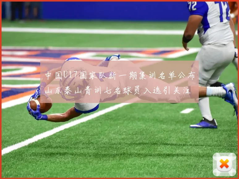 中国U17国家队新一期集训名单公布山东泰山青训七名球员入选引关注