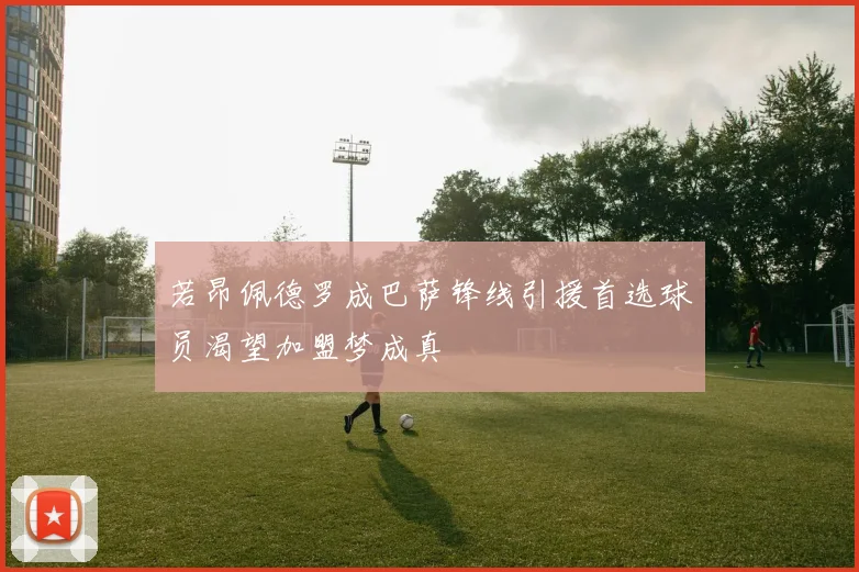 若昂佩德罗成巴萨锋线引援首选球员渴望加盟梦成真