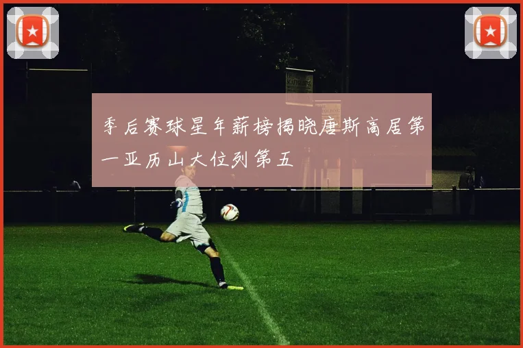 季后赛球星年薪榜揭晓唐斯高居第一亚历山大位列第五