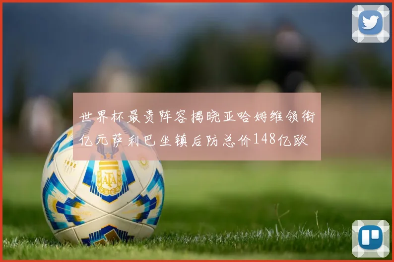 世界杯最贵阵容揭晓亚哈姆维领衔亿元萨利巴坐镇后防总价148亿欧