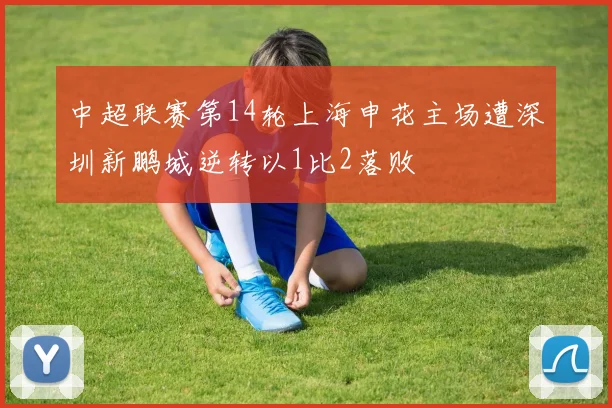 中超联赛第14轮上海申花主场遭深圳新鹏城逆转以1比2落败