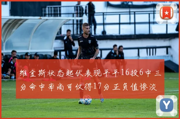 维金斯状态起伏表现平平16投6中三分命中率尚可仅得17分正负值惨淡12