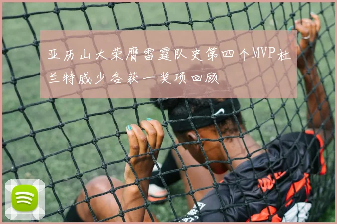亚历山大荣膺雷霆队史第四个MVP杜兰特威少各获一奖项回顾