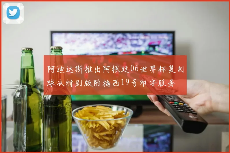 阿迪达斯推出阿根廷06世界杯复刻球衣特别版附梅西19号印字服务