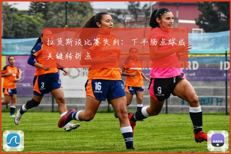 拉莫斯谈比赛失利：下半场点球成关键转折点